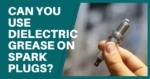 Can You Use Dielectric Grease On Spark Plugs?