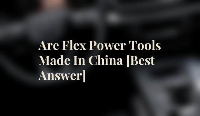 Are Flex Power Tools Made In China [Best Answer]