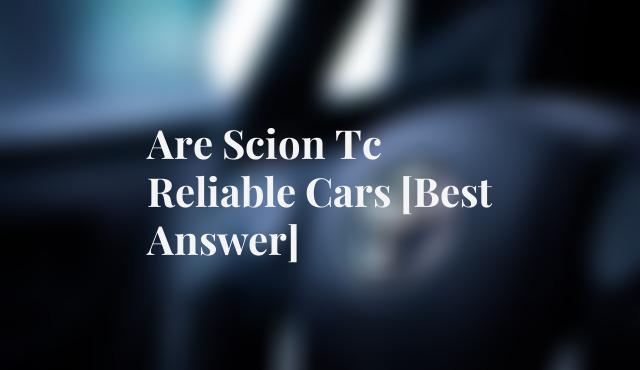 Are Scion Tc Reliable Cars [Best Answer]
