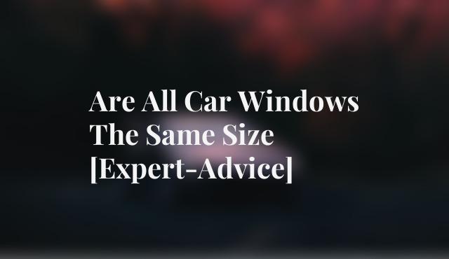 Are All Car Windows The Same Size [Expert-Advice]