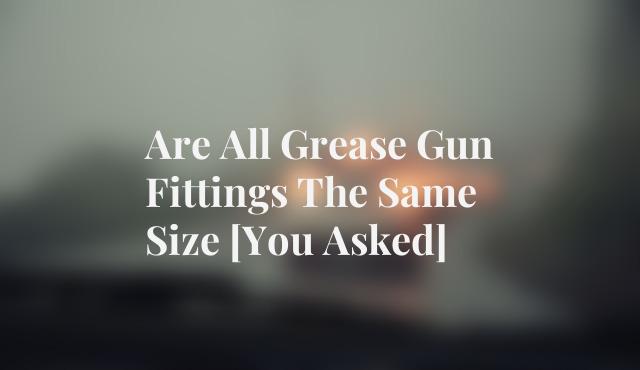 Are All Grease Gun Fittings The Same Size [You Asked]