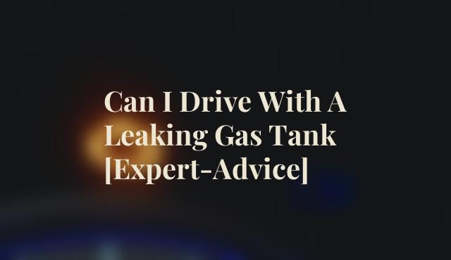 Can I Drive With A Leaking Gas Tank [Expert-Advice]