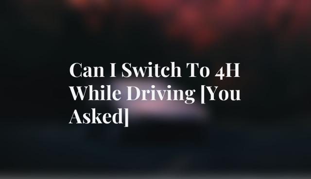 Can I Switch To 4H While Driving [You Asked]