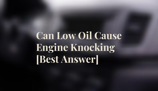 Can Low Oil Cause Engine Knocking [Best Answer]