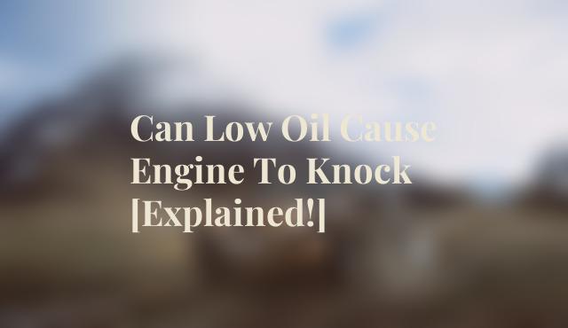 Can Low Oil Cause Engine To Knock [Explained!]