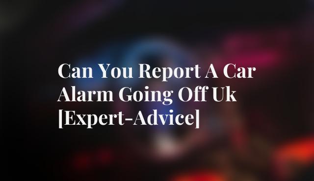 Can You Report A Car Alarm Going Off Uk [Expert-Advice]