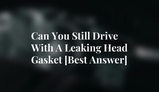 Can You Still Drive With A Leaking Head Gasket [Best Answer]