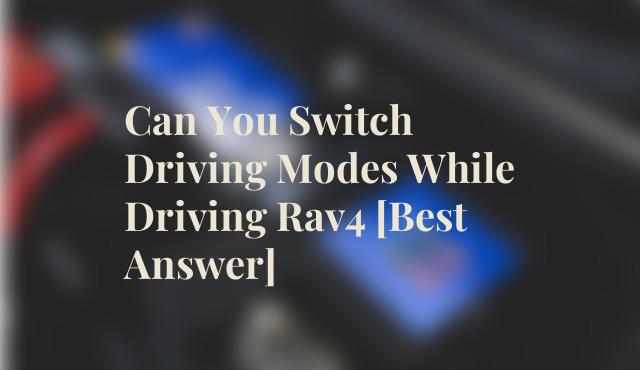 Can You Switch Driving Modes While Driving Rav4 [Best Answer]