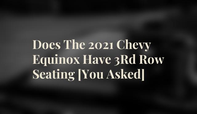 Does The 2021 Chevy Equinox Have 3Rd Row Seating [You Asked]