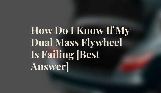 How Do I Know If My Dual Mass Flywheel Is Failing [Best Answer]