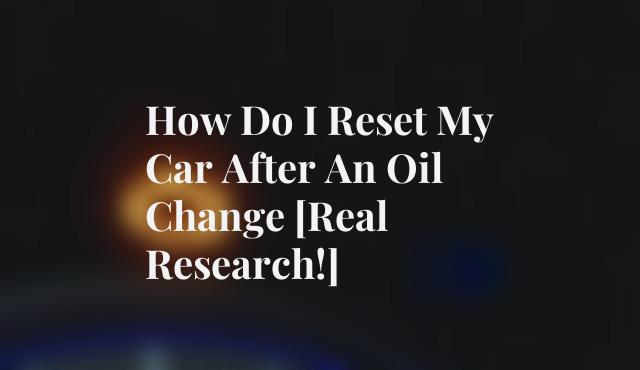 How Do I Reset My Car After An Oil Change [Real Research!]